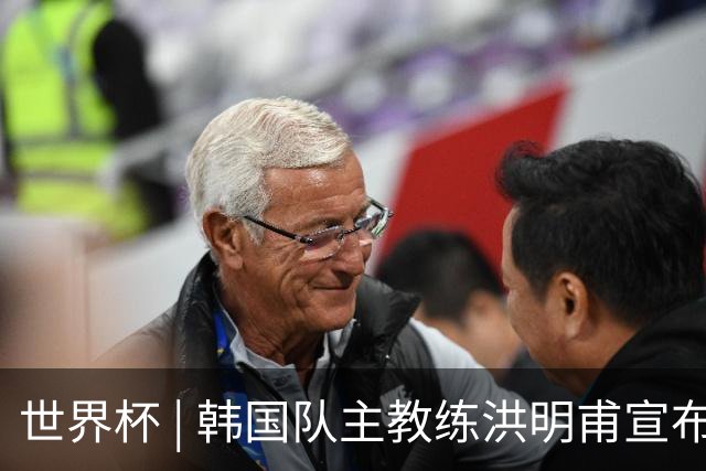 世界杯 | 韩国队主教练洪明甫宣布辞职