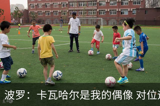 波罗：卡瓦哈尔是我的偶像 对位迪亚斯和K77这样的球员能使我进步