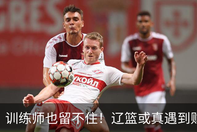 训练师也留不住！辽篮或真遇到财务危机，赵继伟付豪也不是不能卖