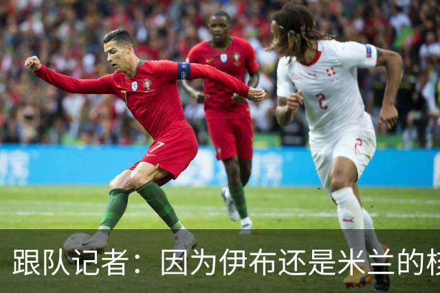 跟队记者：因为伊布还是米兰的核心人物，所以利贝拉里选择去科莫